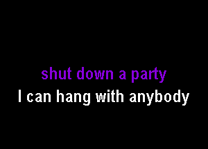 shut down a party
I can hang with anybody