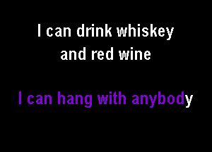 I can drink whiskey
and red wine

I can hang with anybody