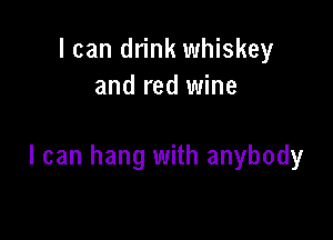 I can drink whiskey
and red wine

I can hang with anybody