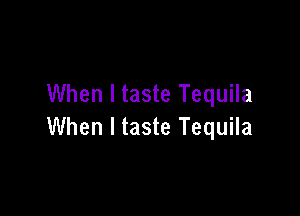 When I taste Tequila

When I taste Tequila
