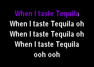 When I taste Tequila
When I taste Tequila oh

When I taste Tequila oh
When I taste Tequila
ooh ooh