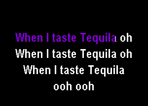 When I taste Tequila oh

When I taste Tequila oh
When I taste Tequila
ooh ooh