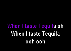 When I taste Tequila oh
When I taste Tequila
ooh ooh
