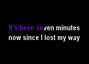 It's been seven minutes

now since I lost my way