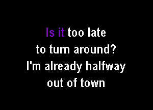 Is it too late
to turn around?

I'm already halfway
out of town