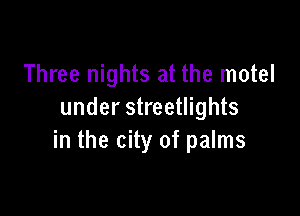 Three nights at the motel

under streetlights
in the city of palms