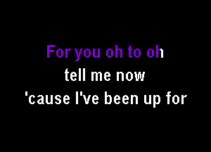 For you oh to oh
tell me now

'cause I've been up for