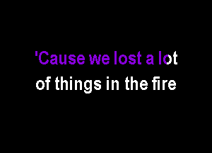 'Cause we lost a lot

of things in the fire