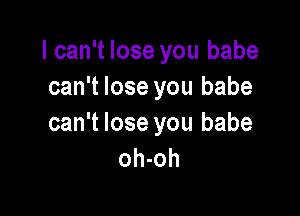 I can't lose you babe
can't lose you babe

can't lose you babe
oh-oh