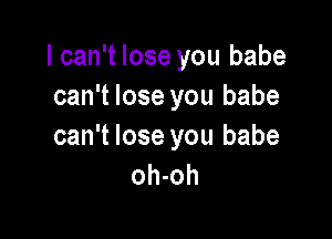 I can't lose you babe
can't lose you babe

can't lose you babe
oh-oh