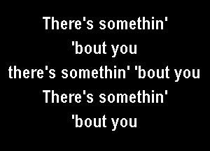 There's somethin'
'boutyou
there's somethin' 'bout you

There's somethin'
'boutyou