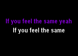 If you feel the same yeah

If you feel the same