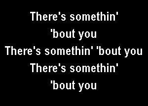 There's somethin'
'boutyou
There's somethin' 'bout you

There's somethin'
'boutyou