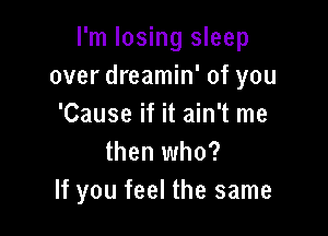 I'm losing sleep
over dreamin' of you
'Cause if it ain't me

then who?
If you feel the same