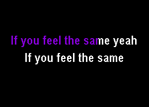 If you feel the same yeah

If you feel the same