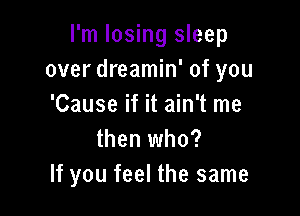 I'm losing sleep
over dreamin' of you
'Cause if it ain't me

then who?
If you feel the same