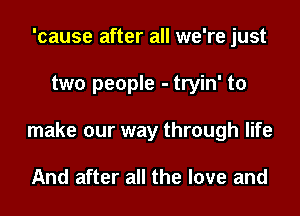 'cause after all we're just

two people - tryin' to

make our way through life

And after all the love and