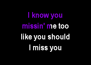I know you
missin' me too

like you should
I miss you