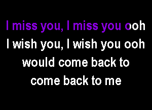 lmiss you, I miss you ooh
I wish you, I wish you ooh

would come back to
come back to me