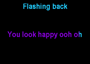 Flashing back

You look happy ooh oh