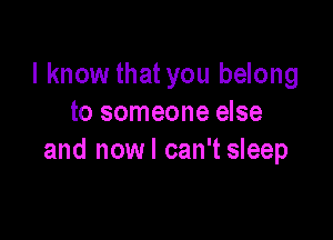 I know that you belong
to someone else

and nowl can't sleep