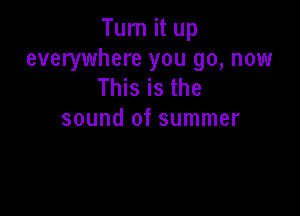 Turn it up

everywhere you go, now
This is the

sound of summer