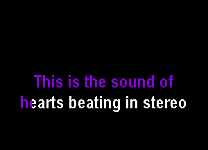 This is the sound of
hearts beating in stereo