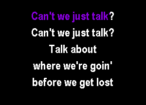 Can't we just talk?
Can't we just talk?
Talk about

where we're goin'
before we get lost