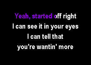 Yeah, started off right
I can see it in your eyes

I can tell that
you're wantin' more