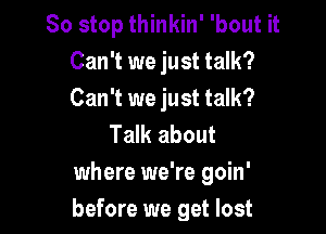 So stop thinkin' 'bout it
Can't we just talk?
Can't we just talk?

Talk about
where we're goin'
before we get lost