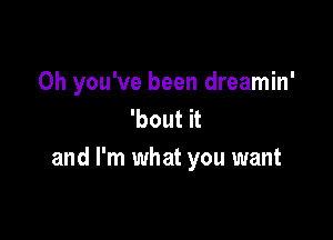 0h you've been dreamin'
'bout it

and I'm what you want