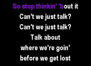 So stop thinkin' 'bout it
Can't we just talk?
Can't we just talk?

Talk about
where we're goin'
before we get lost