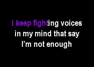 I keep fighting voices

in my mind that say
Pm not enough
