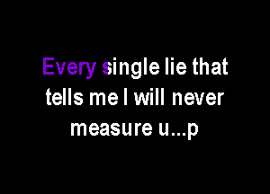 Every single lie that

tells me I will never
measure u...p