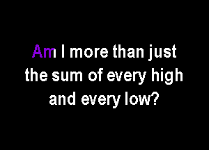 Am I more than just

the sum of every high
and every low?