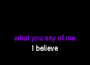what you say of me
I believe