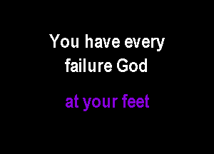 You have every
failure God

at your feet
