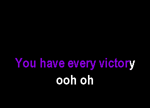 You have every victory
ooh oh
