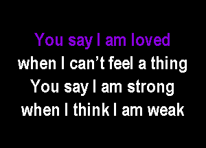 You sayl am loved
when I can tfeeI a thing

You sayl am strong
when I thinkl am weak
