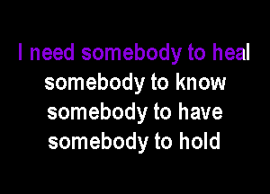 I need somebody to heal
somebody to know

somebody to have
somebody to hold