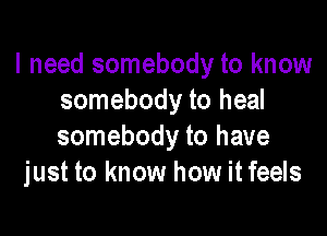 I need somebody to know
somebody to heal

somebody to have
just to know how it feels