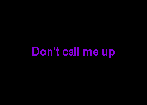 Don't call me up