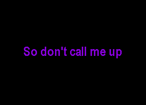 So don't call me up