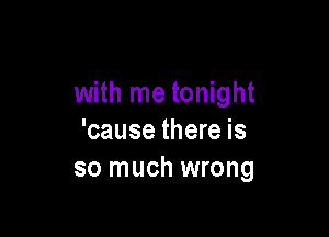 So say you'll stay
with me tonight

'cause there is
so much wrong