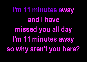 I'm 11 minutes away
and I have
missed you all day

I'm 11 minutes away
so why aren't you here?