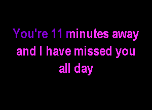 You're 11 minutes away
and l have missed you

all day