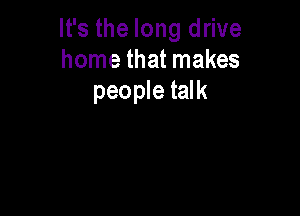 It's the long drive
home that makes
people talk