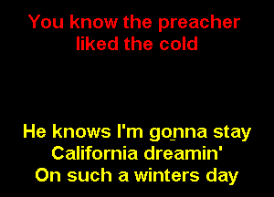 You know the preacher
liked the cold

He knows I'm gonna stay
California dreamin'
On such a winters day