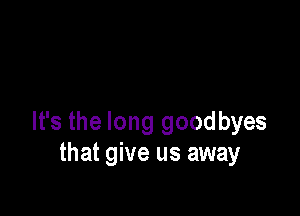 It's the long goodbyes
that give us away