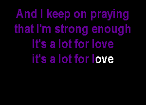 And I keep on praying
that I'm strong enough
It's a lot for love

it's a lot for love